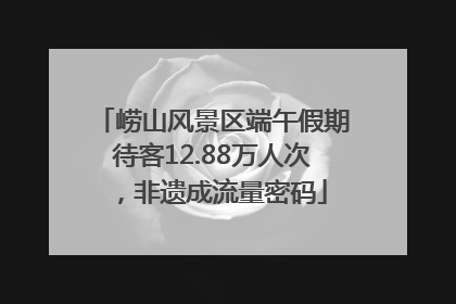 崂山风景区端午假期待客12.88万人次，非遗成流量密码