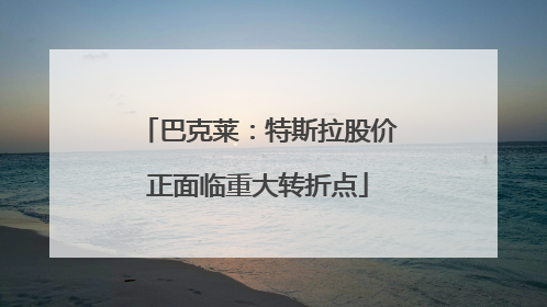 巴克莱：特斯拉股价正面临重大转折点