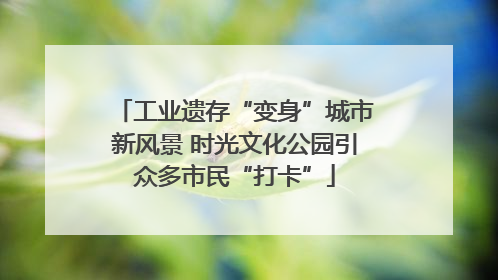 工业遗存“变身”城市新风景 时光文化公园引众多市民“打卡”