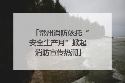 常州消防依托“安全生产月”掀起消防宣传热潮