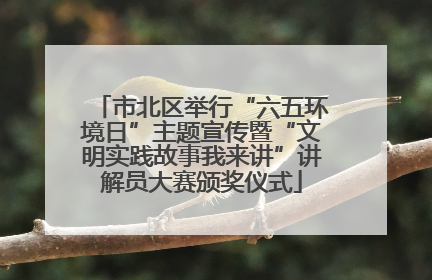 市北区举行“六五环境日”主题宣传暨“文明实践故事我来讲”讲解员大赛颁奖仪式