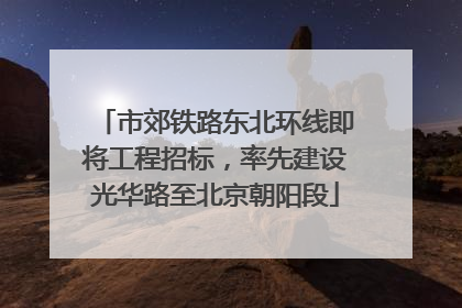 市郊铁路东北环线即将工程招标，率先建设光华路至北京朝阳段