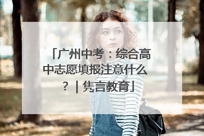 广州中考：综合高中志愿填报注意什么？｜隽言教育
