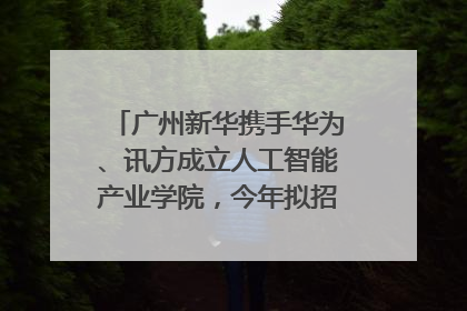 广州新华携手华为、讯方成立人工智能产业学院，今年拟招生150人