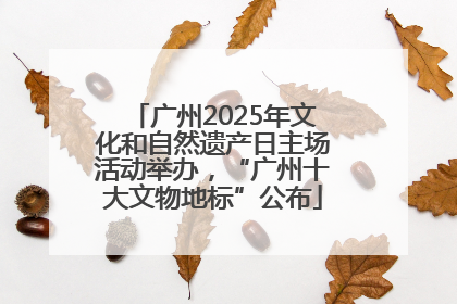 广州2025年文化和自然遗产日主场活动举办，“广州十大文物地标”公布