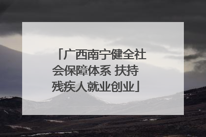 广西南宁健全社会保障体系 扶持残疾人就业创业