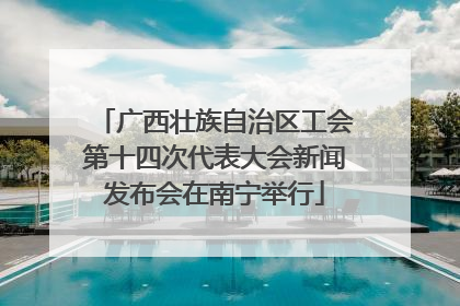 广西壮族自治区工会第十四次代表大会新闻发布会在南宁举行
