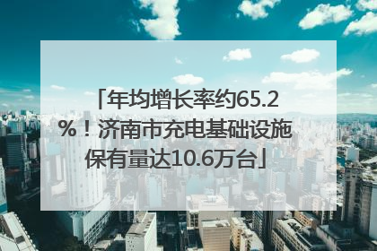 年均增长率约65.2%！济南市充电基础设施保有量达10.6万台