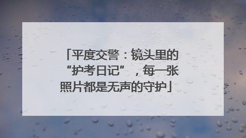 平度交警：镜头里的“护考日记”，每一张照片都是无声的守护