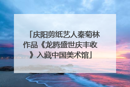 庆阳剪纸艺人秦菊林作品《龙腾盛世庆丰收》入藏中国美术馆