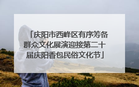 庆阳市西峰区有序筹备群众文化展演迎接第二十届庆阳香包民俗文化节
