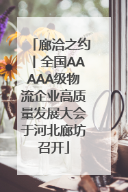 廊洽之约丨全国AAAAA级物流企业高质量发展大会于河北廊坊召开