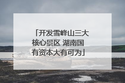 开发雪峰山三大核心景区 湖南国有资本大有可为