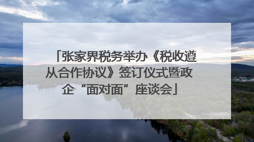 张家界税务举办《税收遵从合作协议》签订仪式暨政企“面对面”座谈会