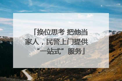 换位思考 把他当家人，民警上门提供“一站式”服务