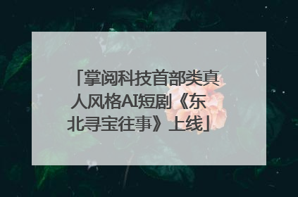 掌阅科技首部类真人风格AI短剧《东北寻宝往事》上线