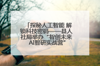 探秘人工智能 解锁科技密码——县人社局举办“智创未来 AI智研实战营”主题创业沙龙活动