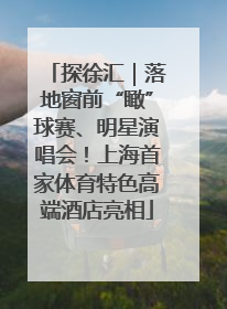 探徐汇｜落地窗前“瞰”球赛、明星演唱会！上海首家体育特色高端酒店亮相