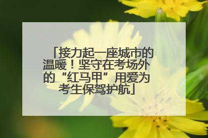 接力起一座城市的温暖！坚守在考场外的“红马甲”用爱为考生保驾护航