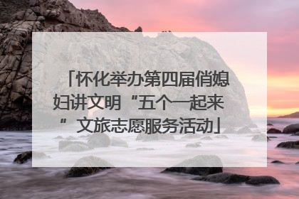 怀化举办第四届俏媳妇讲文明“五个一起来”文旅志愿服务活动