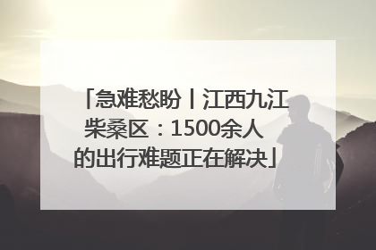 急难愁盼丨江西九江柴桑区：1500余人的出行难题正在解决