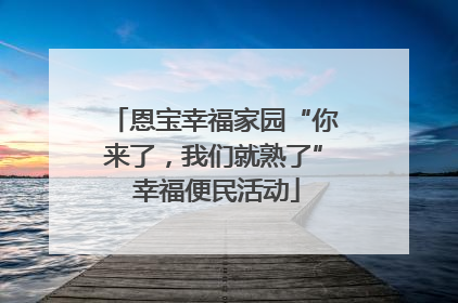 恩宝幸福家园“你来了，我们就熟了” 幸福便民活动
