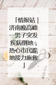 情报站｜济南晚高峰一男子突发疾病倒地，热心市民跪地接力施救