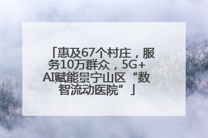 惠及67个村庄，服务10万群众，5G+AI赋能景宁山区“数智流动医院”