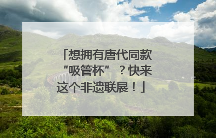 想拥有唐代同款“吸管杯”？快来这个非遗联展！