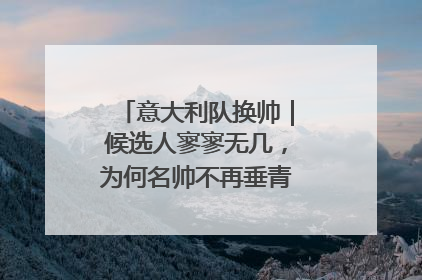 意大利队换帅｜候选人寥寥无几，为何名帅不再垂青“蓝衣军团”？