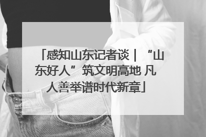 感知山东记者谈｜“山东好人”筑文明高地 凡人善举谱时代新章