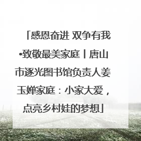 感恩奋进 双争有我•致敬最美家庭丨唐山市逐光图书馆负责人姜玉婵家庭：小家大爱，点亮乡村娃的梦想