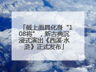 戴上面具化身“108将”，新古典沉浸式演出《西溪·水浒》正式发布