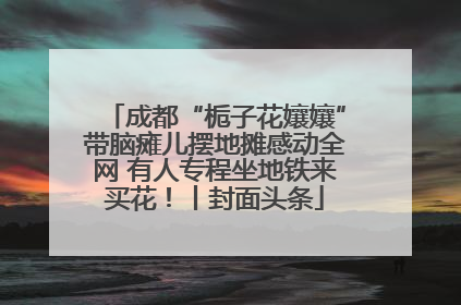 成都“栀子花孃孃”带脑瘫儿摆地摊感动全网 有人专程坐地铁来买花！丨封面头条