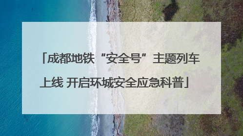 成都地铁“安全号”主题列车上线 开启环城安全应急科普