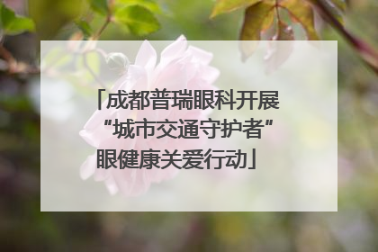 成都普瑞眼科开展“城市交通守护者”眼健康关爱行动