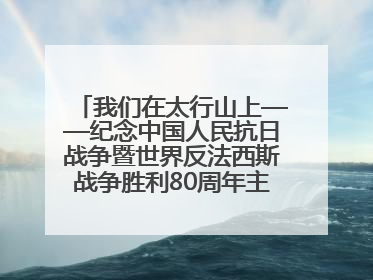 我们在太行山上——纪念中国人民抗日战争暨世界反法西斯战争胜利80周年主题征文活动