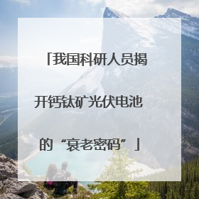 我国科研人员揭开钙钛矿光伏电池的“衰老密码”