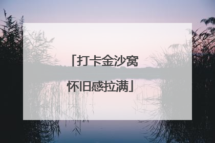 打卡金沙窝 怀旧感拉满