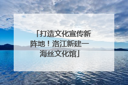打造文化宣传新阵地！洛江新建一海丝文化馆