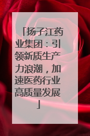 扬子江药业集团：引领新质生产力浪潮，加速医药行业高质量发展