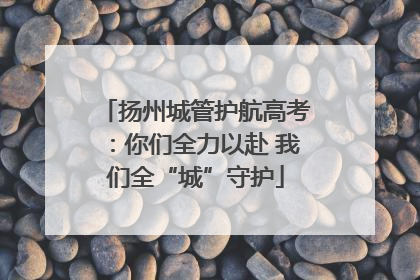 扬州城管护航高考：你们全力以赴 我们全“城”守护