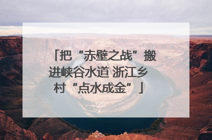 把“赤壁之战”搬进峡谷水道 浙江乡村“点水成金”
