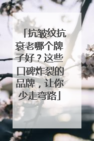 抗皱纹抗衰老哪个牌子好？这些口碑炸裂的品牌，让你少走弯路