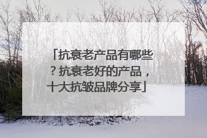 抗衰老产品有哪些？抗衰老好的产品，十大抗皱品牌分享
