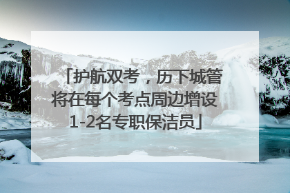 护航双考，历下城管将在每个考点周边增设1-2名专职保洁员