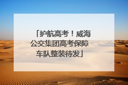 护航高考！威海公交集团高考保障车队整装待发