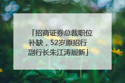 招商证券总裁职位补缺，52岁原招行副行长朱江涛履新