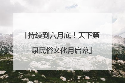 持续到六月底！天下第一泉民俗文化月启幕
