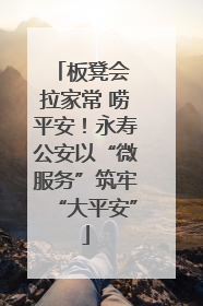 板凳会 拉家常 唠平安！永寿公安以“微服务”筑牢“大平安”